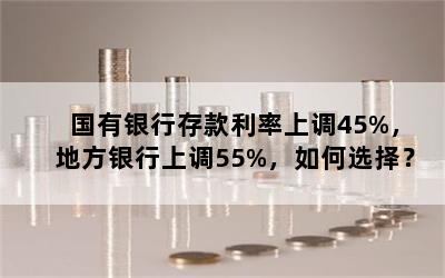 国有银行存款利率上调45%，地方银行上调55%，如何选择？