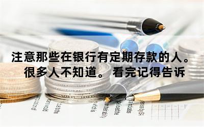 注意那些在银行有定期存款的人。 很多人不知道。 看完记得告诉你的家人！