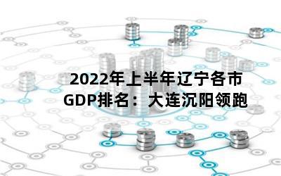 2022年上半年辽宁各市GDP排名：大连沉阳领跑
