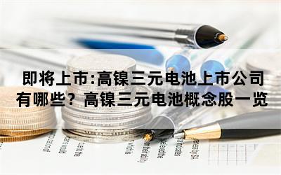 即将上市:高镍三元电池上市公司有哪些？高镍三元电池概念股一览