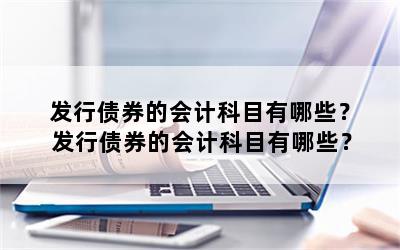 发行债券的会计科目有哪些？ 发行债券的会计科目有哪些？