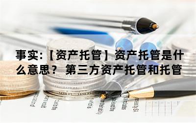 事实:【资产托管】资产托管是什么意思？ 第三方资产托管和托管银行哪个更好？