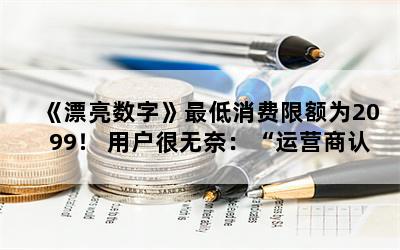 《漂亮数字》最低消费限额为2099！ 用户很无奈：“运营商认为我能活到那个时候”