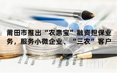 莆田市推出“农惠宝”融资担保业务，服务小微企业、“三农”客户和个体户复工复产