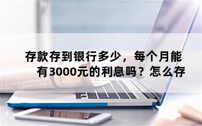 存款存到银行多少，每个月能有3000元的利息吗？怎么存