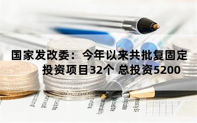 国家发改委：今年以来共批复固定投资项目32个 总投资5200亿元