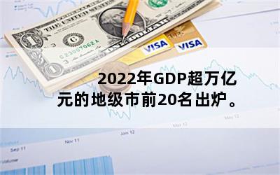 2022年GDP超万亿元的地级市前20名出炉。