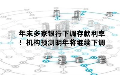 年末多家银行下调存款利率！机构预测明年将继续下调