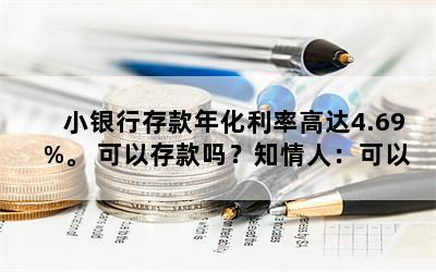 小银行存款年化利率高达4.69%。 可以存款吗？知情人：可以存