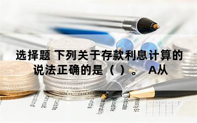 选择题 下列关于存款利息计算的说法正确的是（ ）。  A从 2005 年 9 月 21 日