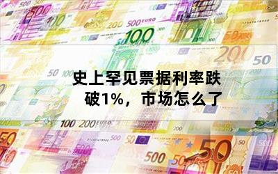 史上罕见票据利率跌破1%，市场怎么了