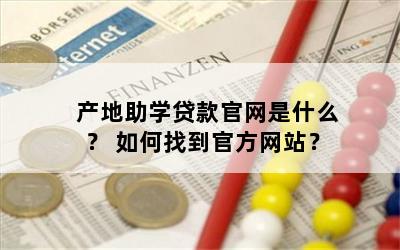 产地助学贷款官网是什么？ 如何找到官方网站？