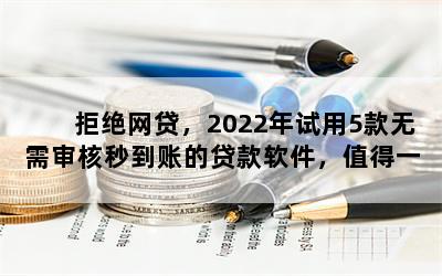 拒绝网贷，2022年试用5款无需审核秒到账的贷款软件，值得一试