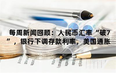 每周新闻回顾：人民币汇率“破7”，银行下调存款利率，美国通胀“高烧”