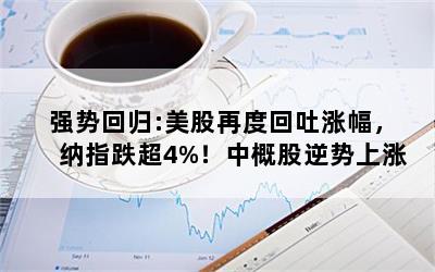 强势回归:美股再度回吐涨幅，纳指跌超4%！中概股逆势上涨