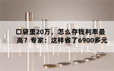 口袋里20万，怎么存钱利率最高？专家：这样省了6900多元