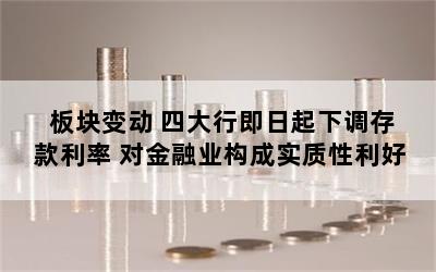 板块变动 四大行即日起下调存款利率 对金融业构成实质性利好