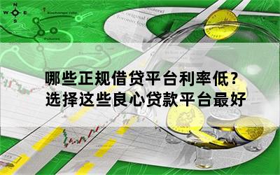 哪些正规借贷平台利率低？ 选择这些良心贷款平台最好