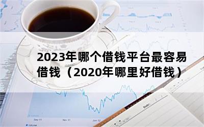 2023年哪个借钱平台最容易借钱（2020年哪里好借钱）