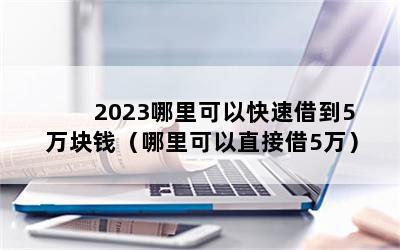 2023哪里可以快速借到5万块钱（哪里可以直接借5万）