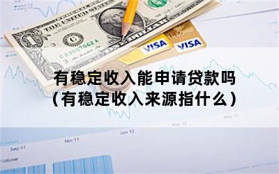 有稳定收入能申请贷款吗（有稳定收入来源指什么）