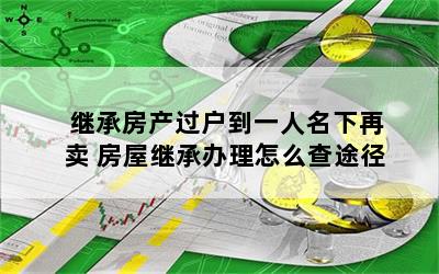 继承房产过户到一人名下再卖 房屋继承办理怎么查途径