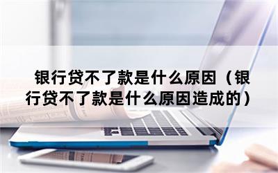 银行贷不了款是什么原因（银行贷不了款是什么原因造成的）