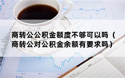 商转公公积金额度不够可以吗（商转公对公积金余额有要求吗）