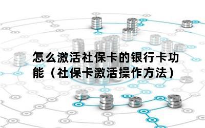 怎么激活社保卡的银行卡功能（社保卡激活操作方法）