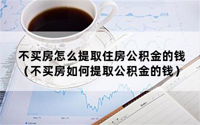 不买房怎么提取住房公积金的钱（不买房如何提取公积金的钱）