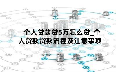 个人贷款贷5万怎么贷_个人贷款贷款流程及注意事项