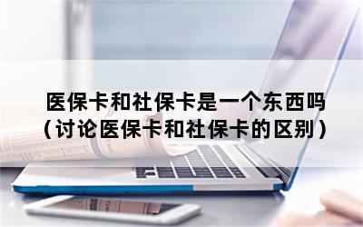 医保卡和社保卡是一个东西吗（讨论医保卡和社保卡的区别）