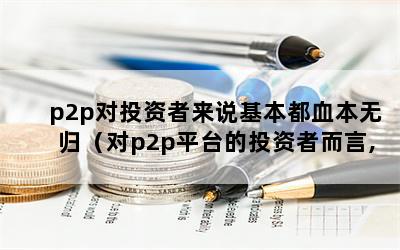 p2p对投资者来说基本都血本无归（对p2p平台的投资者而言,面临的最大风险）