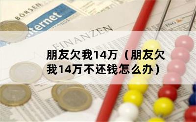 朋友欠我14万（朋友欠我14万不还钱怎么办）