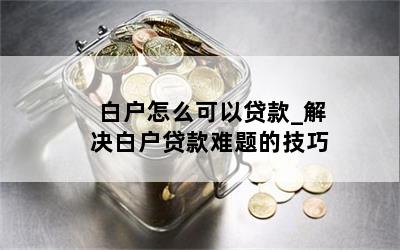 白户怎么可以贷款_解决白户贷款难题的技巧