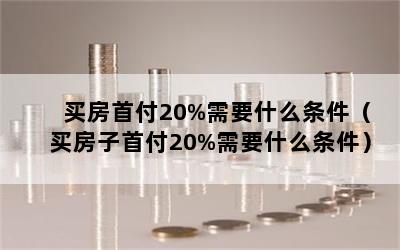 买房首付20%需要什么条件（买房子首付20%需要什么条件）