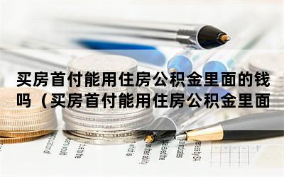 买房首付能用住房公积金里面的钱吗（买房首付能用住房公积金里面的钱吗怎么用）