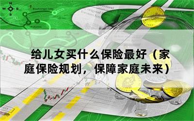 给儿女买什么保险最好（家庭保险规划，保障家庭未来）