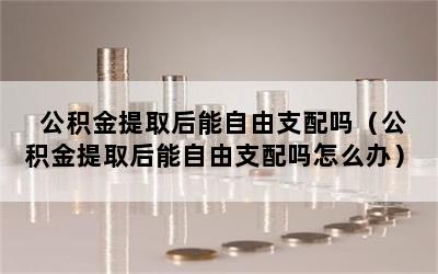 公积金提取后能自由支配吗（公积金提取后能自由支配吗怎么办）