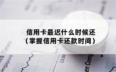 信用卡最迟什么时候还（掌握信用卡还款时间）