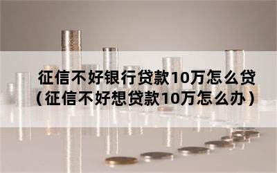 征信不好银行贷款10万怎么贷（征信不好想贷款10万怎么办）