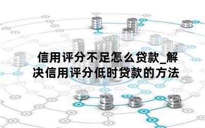 信用评分不足怎么贷款_解决信用评分低时贷款的方法