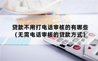 贷款不用打电话审核的有哪些（无需电话审核的贷款方式）