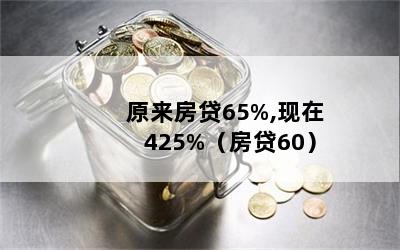 原来房贷65%,现在425%（房贷60）