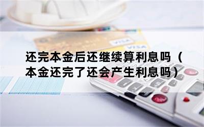 还完本金后还继续算利息吗（本金还完了还会产生利息吗）