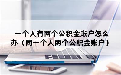 一个人有两个公积金账户怎么办（同一个人两个公积金账户）