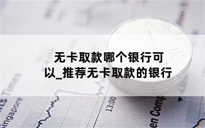  无卡取款哪个银行可以_推荐无卡取款的银行