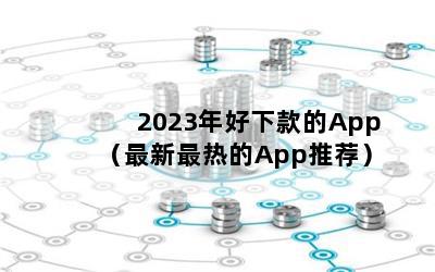 2023年好下款的App（最新最热的App推荐）