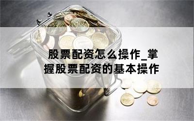 股票配资怎么操作_掌握股票配资的基本操作