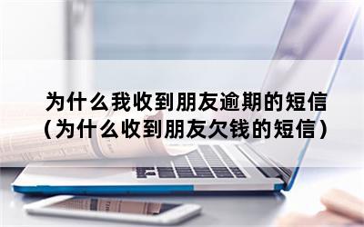 为什么我收到朋友逾期的短信（为什么收到朋友欠钱的短信）